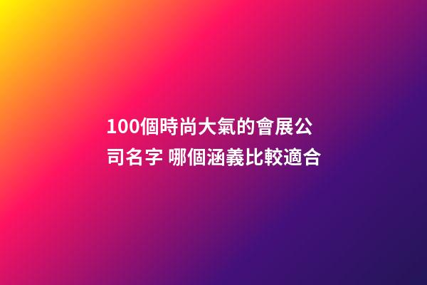 100個時尚大氣的會展公司名字 哪個涵義比較適合-第1張-公司起名-玄機派